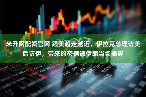 米升网配资官网 跟美越走越近,伊拉克总理访美后访伊,带来的密信被伊朗当场撕碎
